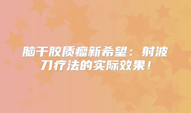 脑干胶质瘤新希望：射波刀疗法的实际效果！