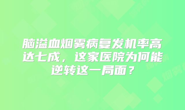 脑溢血烟雾病复发机率高达七成，这家医院为何能逆转这一局面？