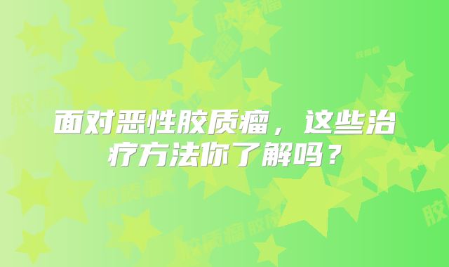 面对恶性胶质瘤，这些治疗方法你了解吗？