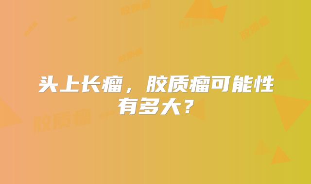 头上长瘤，胶质瘤可能性有多大？