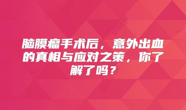 脑膜瘤手术后，意外出血的真相与应对之策，你了解了吗？