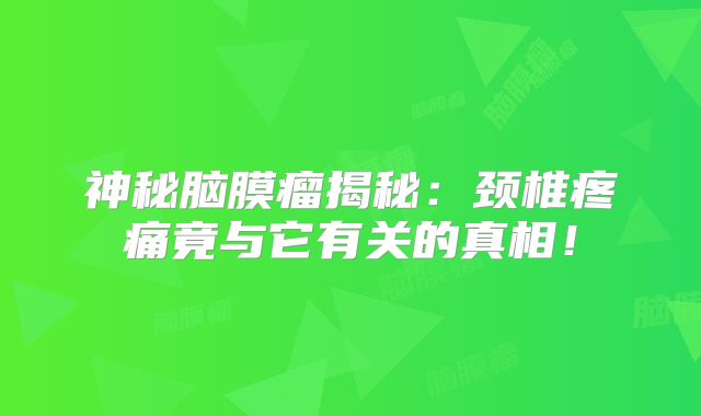 神秘脑膜瘤揭秘：颈椎疼痛竟与它有关的真相！