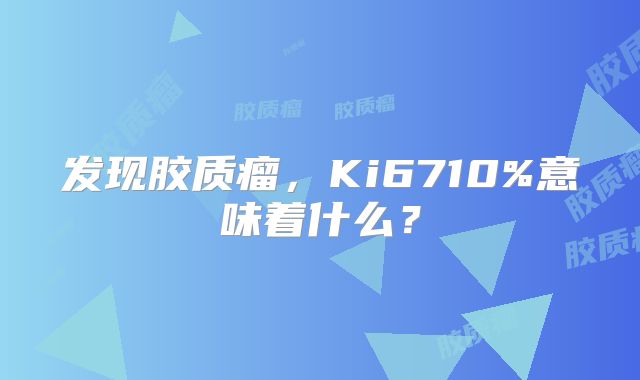 发现胶质瘤，Ki6710%意味着什么？