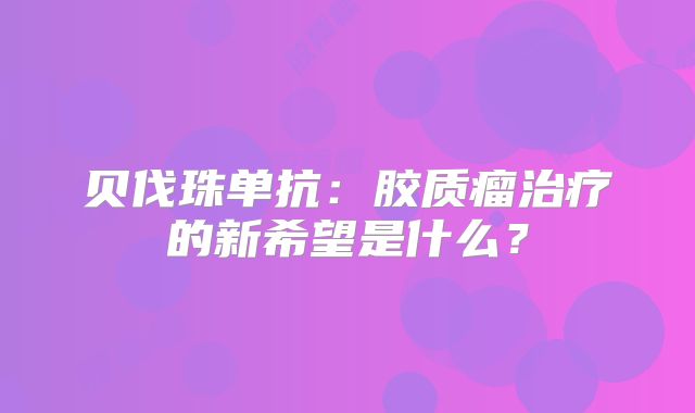 贝伐珠单抗：胶质瘤治疗的新希望是什么？