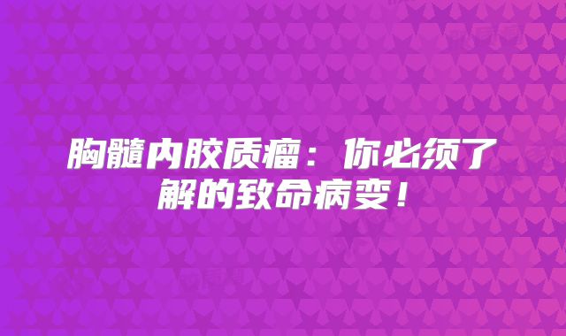 胸髓内胶质瘤：你必须了解的致命病变！