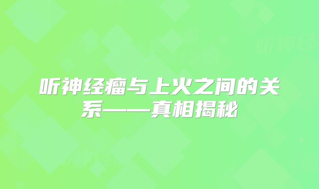 听神经瘤与上火之间的关系——真相揭秘