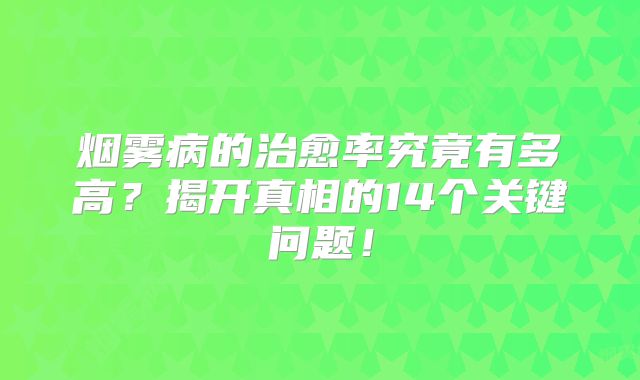 烟雾病的治愈率究竟有多高？揭开真相的14个关键问题！
