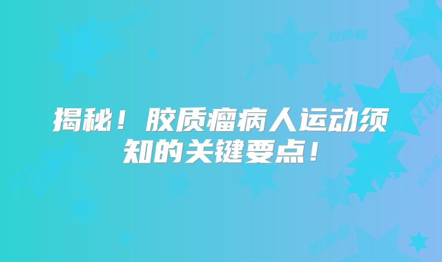 揭秘！胶质瘤病人运动须知的关键要点！