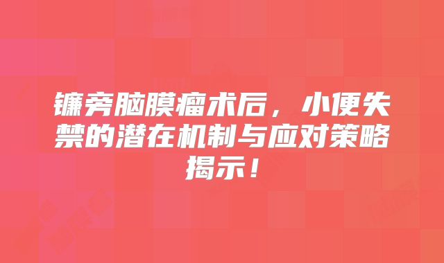 镰旁脑膜瘤术后，小便失禁的潜在机制与应对策略揭示！