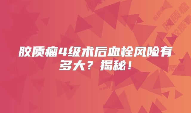 胶质瘤4级术后血栓风险有多大？揭秘！