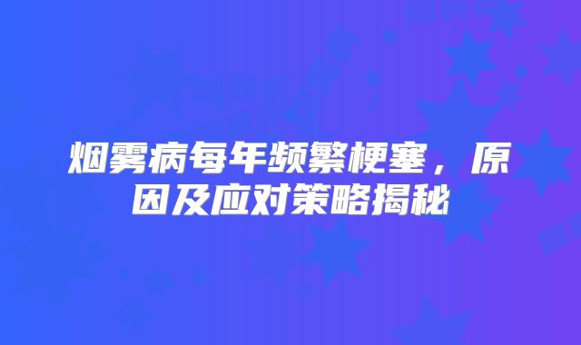 烟雾病每年频繁梗塞，原因及应对策略揭秘