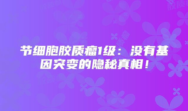 节细胞胶质瘤1级：没有基因突变的隐秘真相！