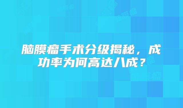 脑膜瘤手术分级揭秘，成功率为何高达八成？