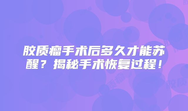 胶质瘤手术后多久才能苏醒？揭秘手术恢复过程！