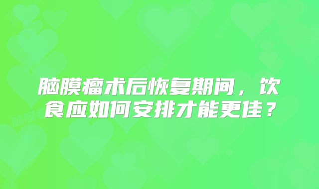 脑膜瘤术后恢复期间，饮食应如何安排才能更佳？