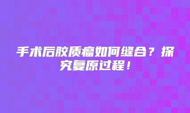手术后胶质瘤如何缝合？探究复原过程！