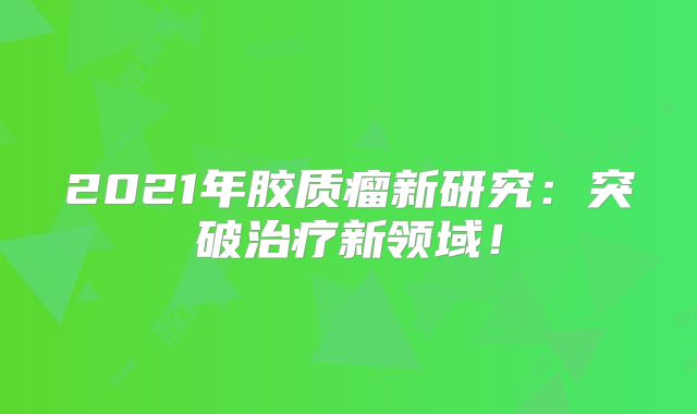 2021年胶质瘤新研究：突破治疗新领域！