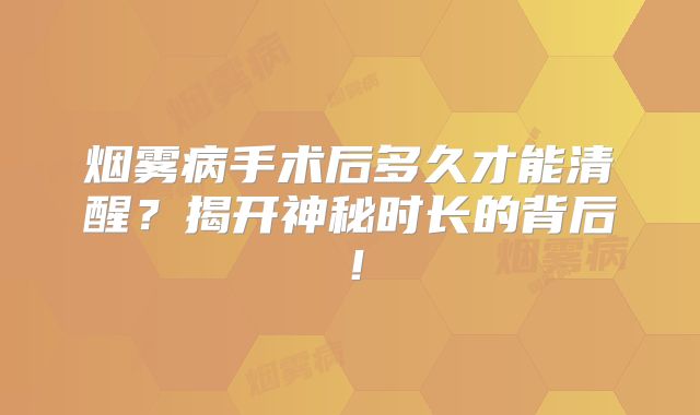 烟雾病手术后多久才能清醒？揭开神秘时长的背后！