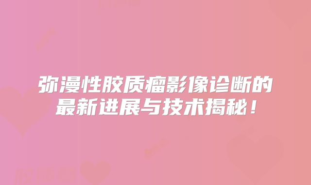 弥漫性胶质瘤影像诊断的最新进展与技术揭秘！