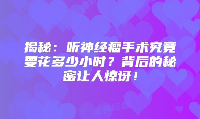 揭秘：听神经瘤手术究竟要花多少小时？背后的秘密让人惊讶！