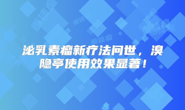泌乳素瘤新疗法问世，溴隐亭使用效果显著！
