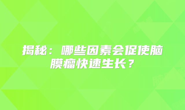 揭秘：哪些因素会促使脑膜瘤快速生长？