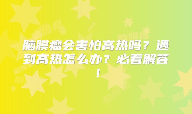 脑膜瘤会害怕高热吗？遇到高热怎么办？必看解答！