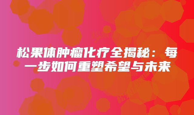 松果体肿瘤化疗全揭秘：每一步如何重塑希望与未来