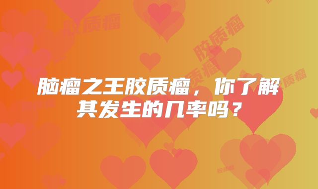 脑瘤之王胶质瘤，你了解其发生的几率吗？