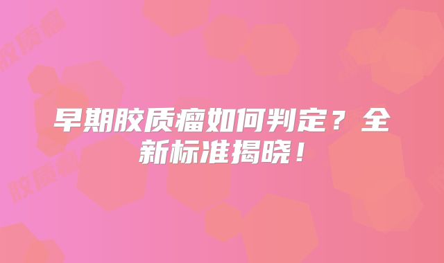 早期胶质瘤如何判定？全新标准揭晓！