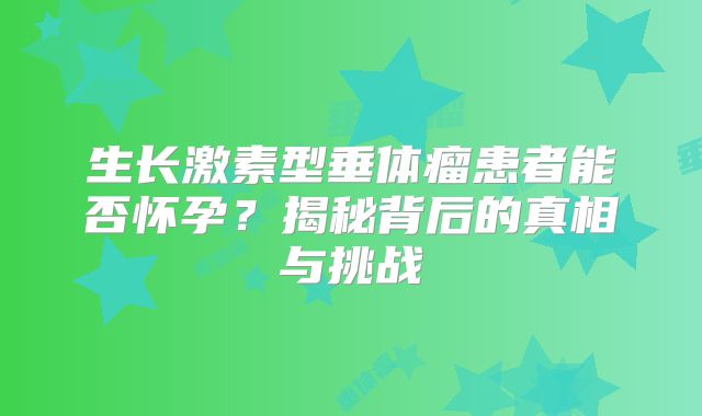 生长激素型垂体瘤患者能否怀孕？揭秘背后的真相与挑战