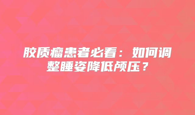 胶质瘤患者必看：如何调整睡姿降低颅压？