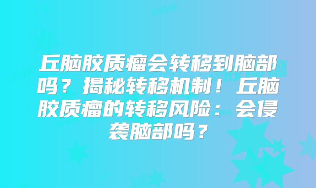 丘脑胶质瘤会转移到脑部吗？揭秘转移机制！丘脑胶质瘤的转移风险：会侵袭脑部吗？