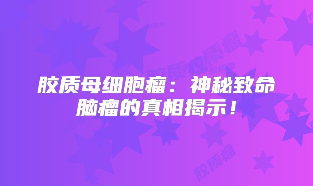 胶质母细胞瘤：神秘致命脑瘤的真相揭示！