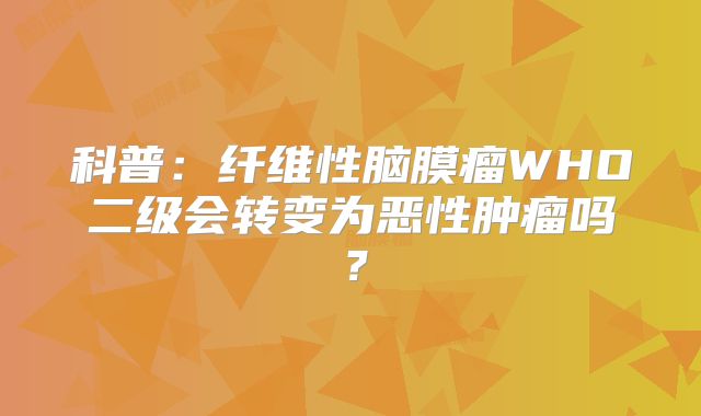 科普：纤维性脑膜瘤WHO二级会转变为恶性肿瘤吗？
