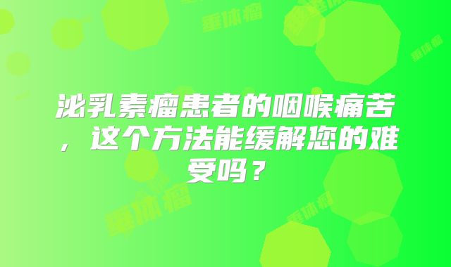 泌乳素瘤患者的咽喉痛苦，这个方法能缓解您的难受吗？