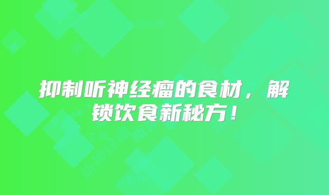 抑制听神经瘤的食材，解锁饮食新秘方！