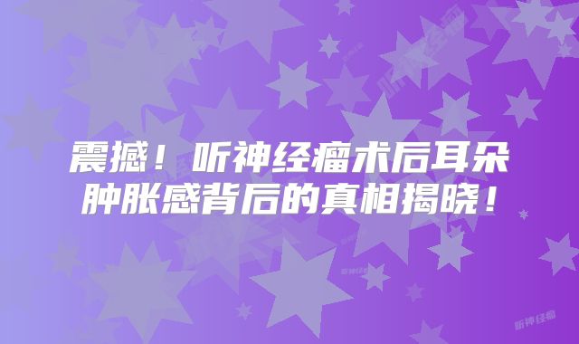 震撼！听神经瘤术后耳朵肿胀感背后的真相揭晓！