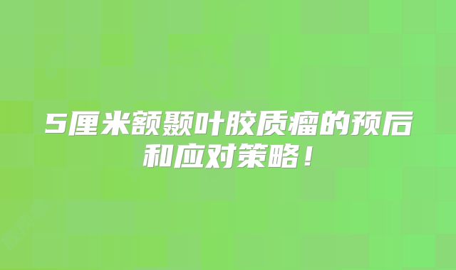 5厘米额颞叶胶质瘤的预后和应对策略！