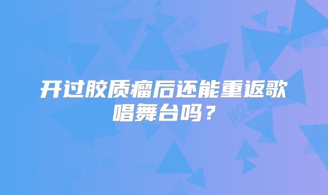 开过胶质瘤后还能重返歌唱舞台吗？