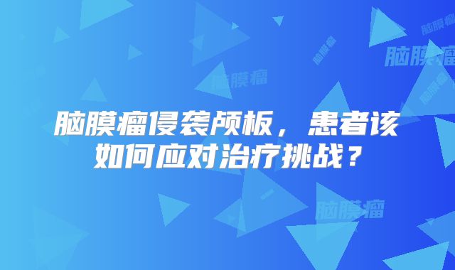 脑膜瘤侵袭颅板，患者该如何应对治疗挑战？