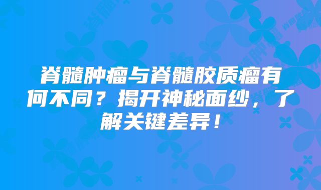 脊髓肿瘤与脊髓胶质瘤有何不同？揭开神秘面纱，了解关键差异！