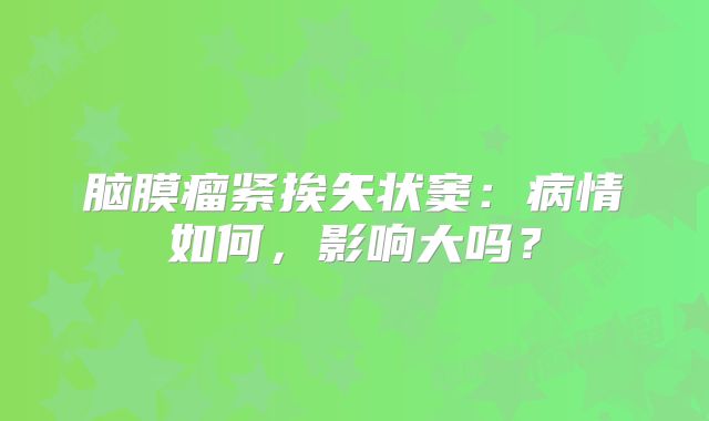 脑膜瘤紧挨矢状窦：病情如何，影响大吗？