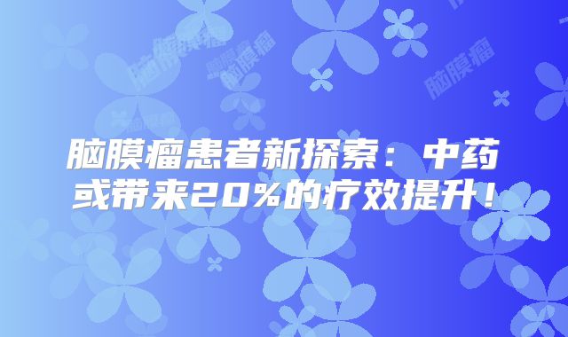 脑膜瘤患者新探索：中药或带来20%的疗效提升！