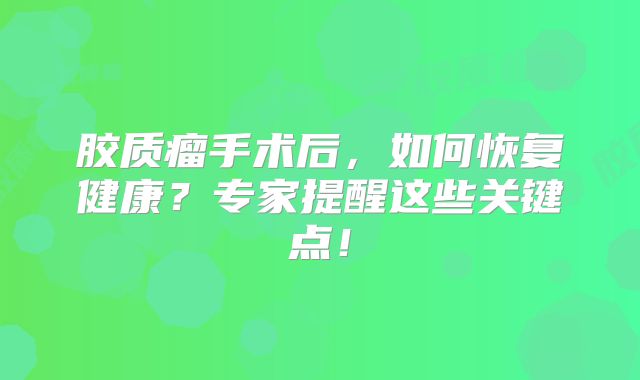 胶质瘤手术后，如何恢复健康？专家提醒这些关键点！