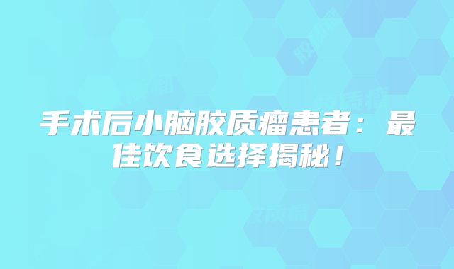 手术后小脑胶质瘤患者：最佳饮食选择揭秘！