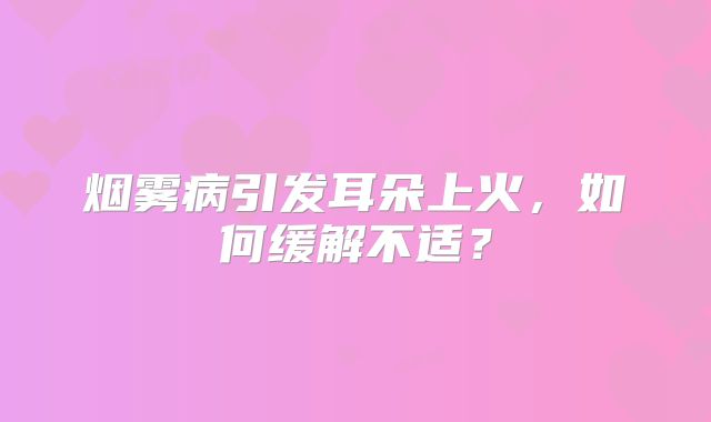 烟雾病引发耳朵上火，如何缓解不适？