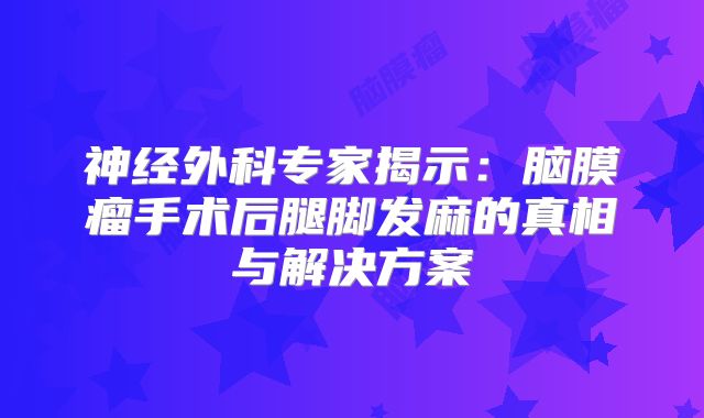 神经外科专家揭示：脑膜瘤手术后腿脚发麻的真相与解决方案