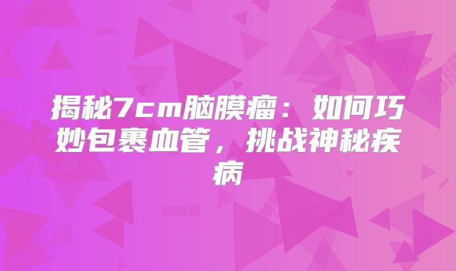 揭秘7cm脑膜瘤：如何巧妙包裹血管，挑战神秘疾病
