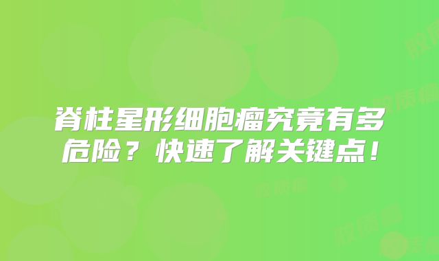 脊柱星形细胞瘤究竟有多危险？快速了解关键点！